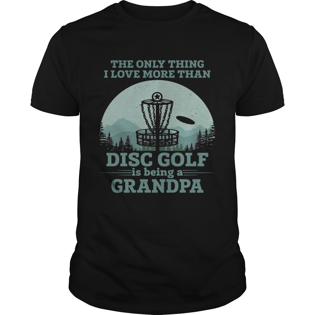 The Only Thing I Love More Than Disc Golf Is Being A Grandpa shirt