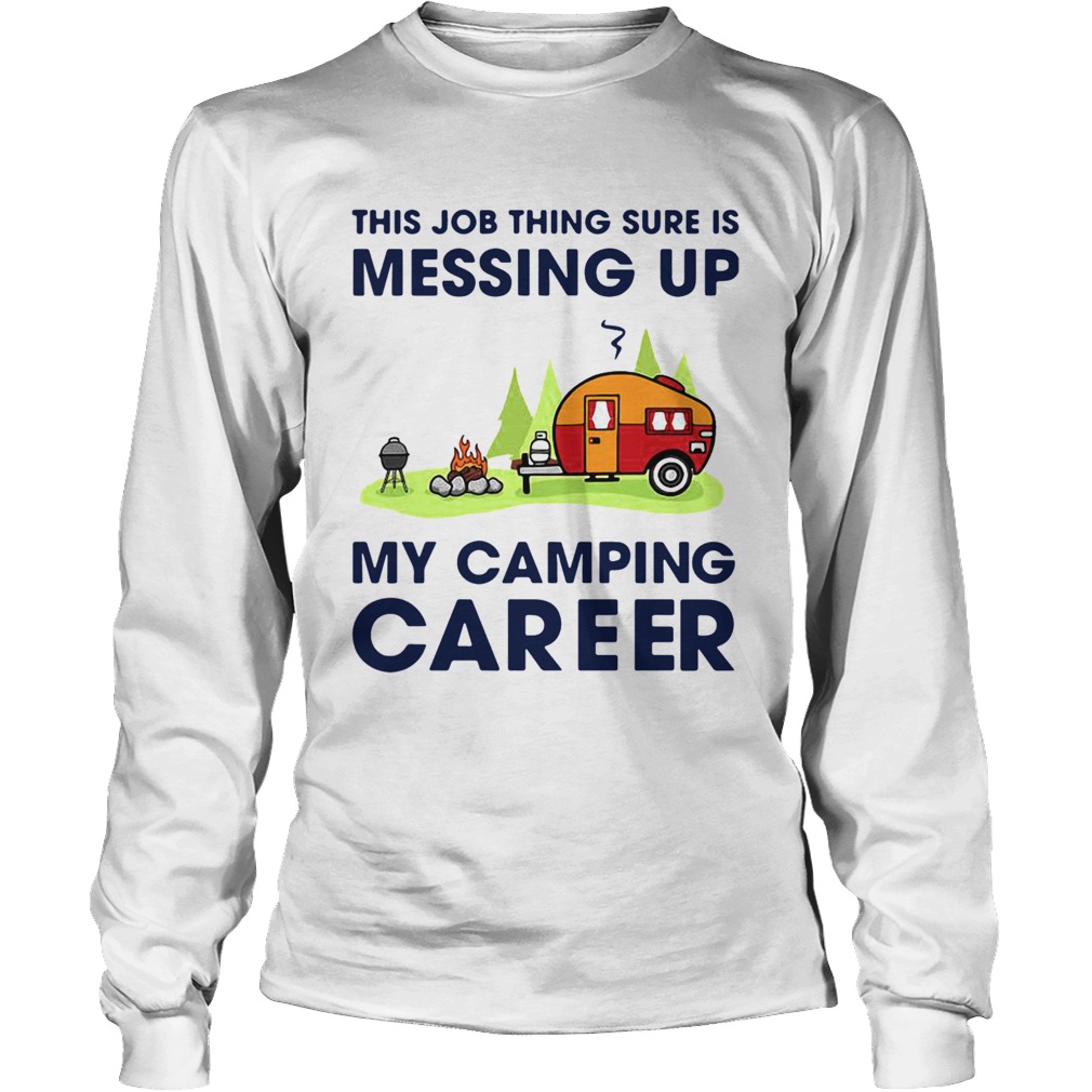 This Job Thing Sure Is Messing Up My Camping Career Long Sleeve