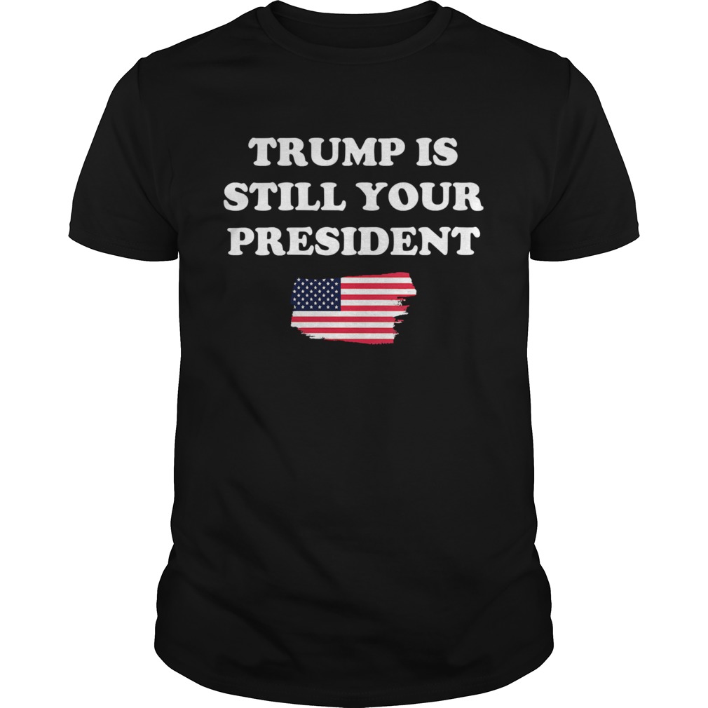 Trump Is Still Your President American Flag shirt