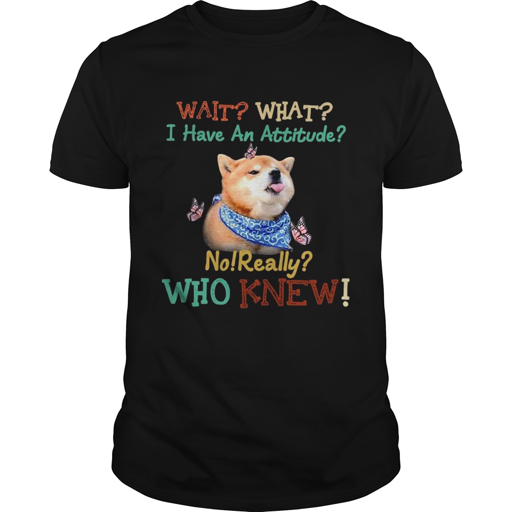 Wait What I Have An Attitude No Really Who Knew shirt