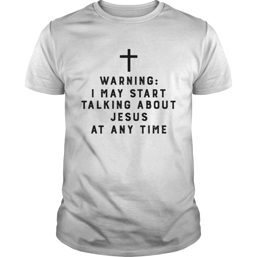 Warning I May Start Talking About Jesus Any Time shirt