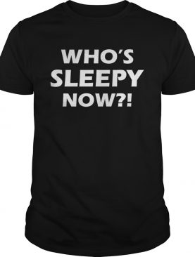 Whos Sleepy Now shirt