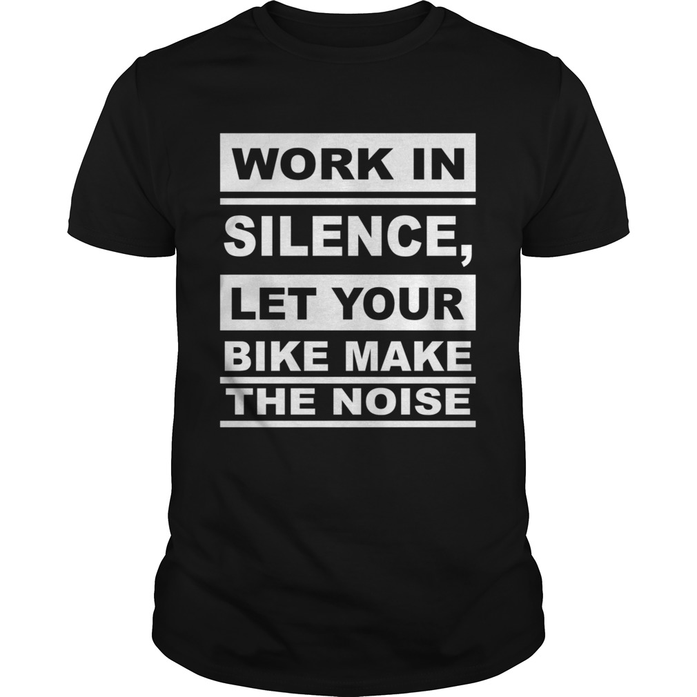 Work In Silence Let Your Bike Make The Noise shirt