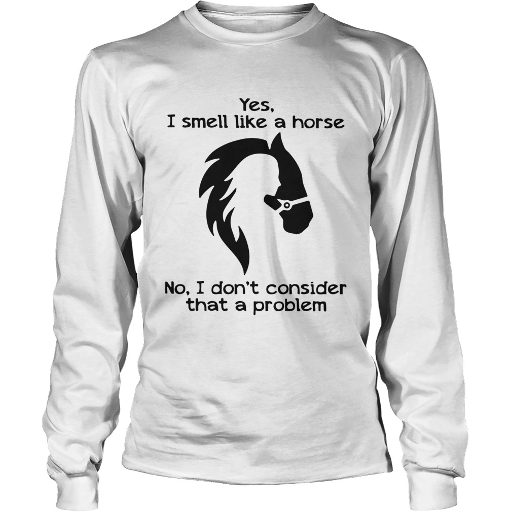 Yes I Smell Like A Horse No I Dont Consider That A Problem Long Sleeve