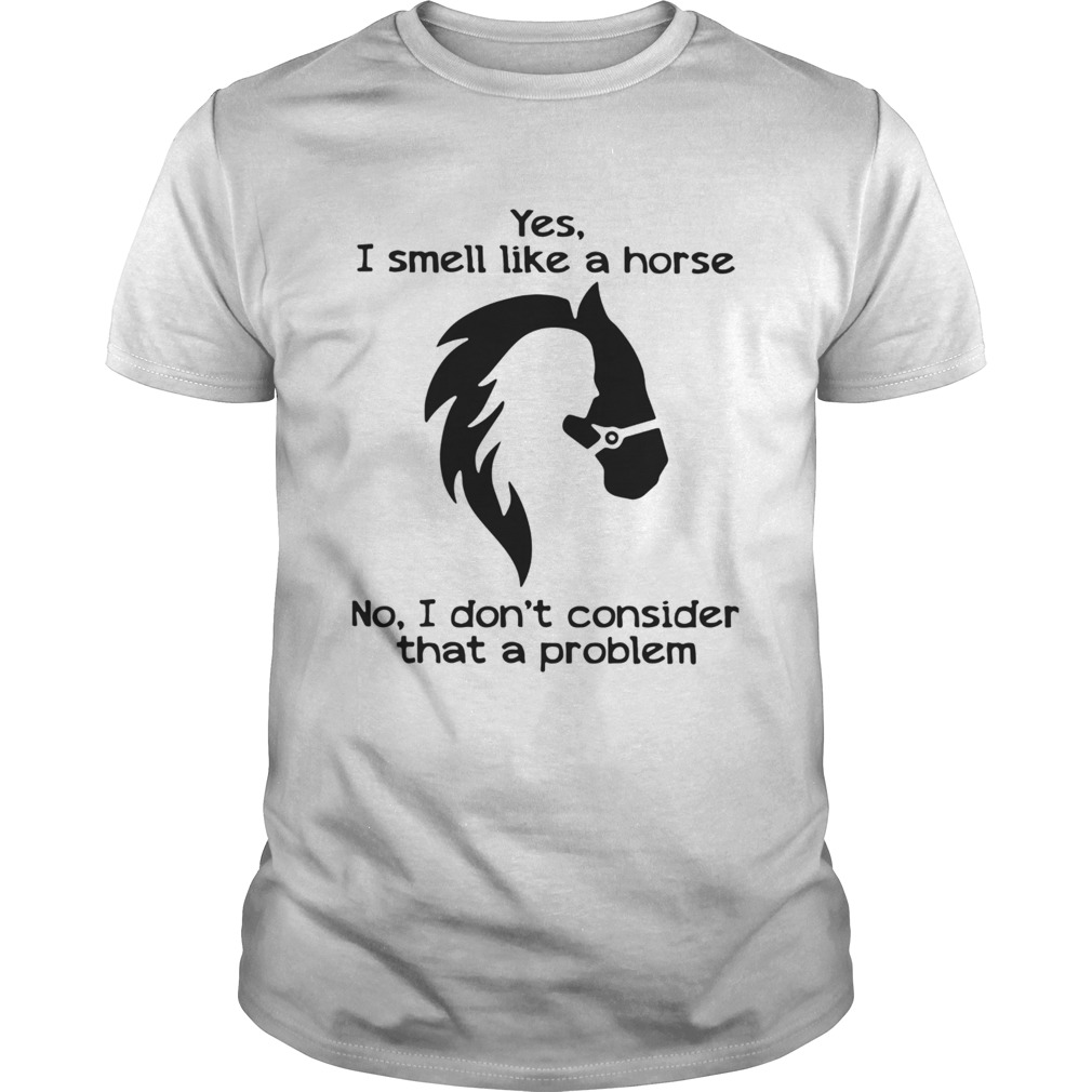 Yes I Smell Like A Horse No I Dont Consider That A Problem shirt