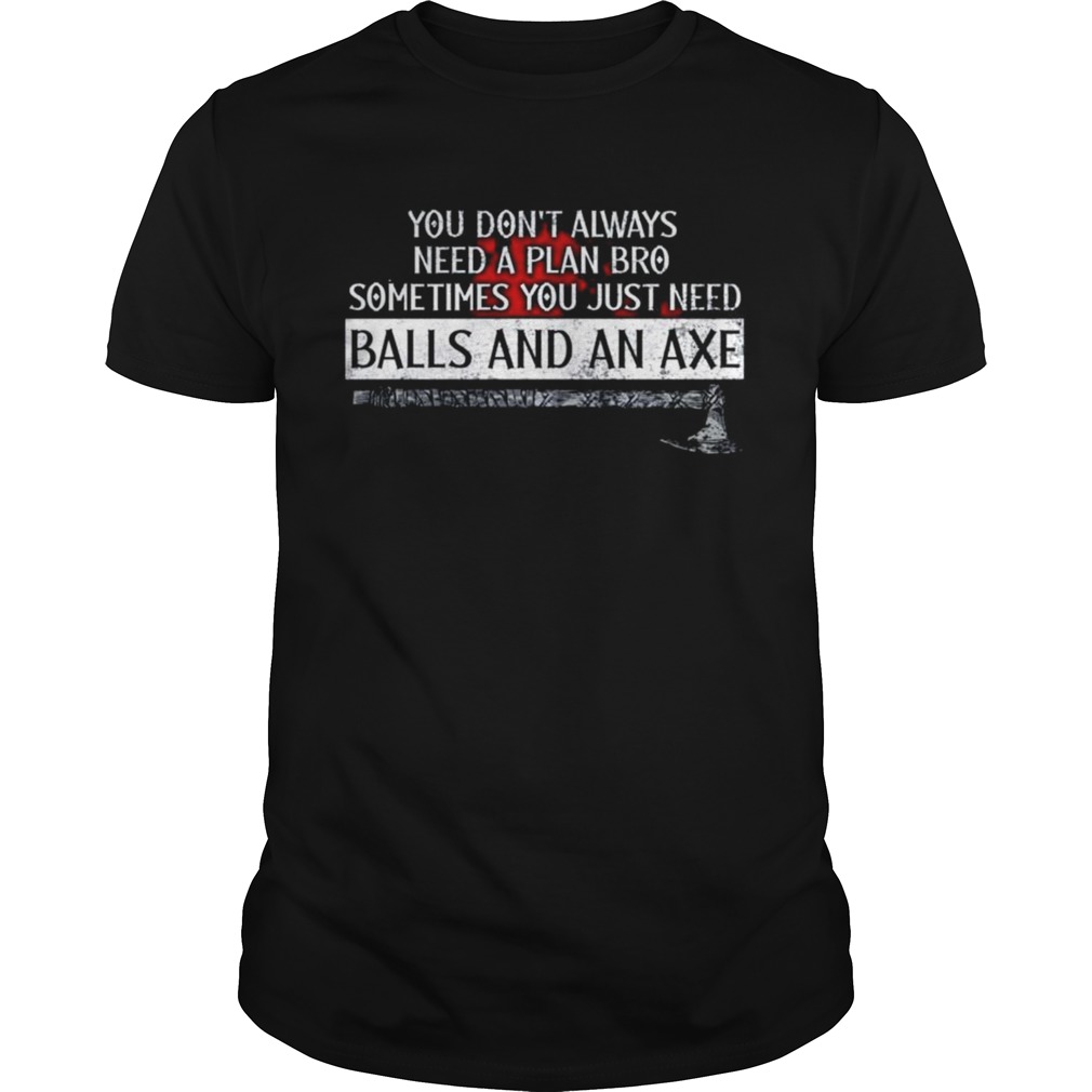 You dont always need a plan bro sometimes you just need balls and an axe shirt
