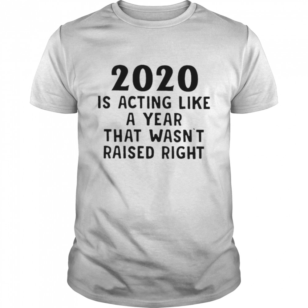 2020 Is Acting Like A Year That Wasnt Raised Right shirt