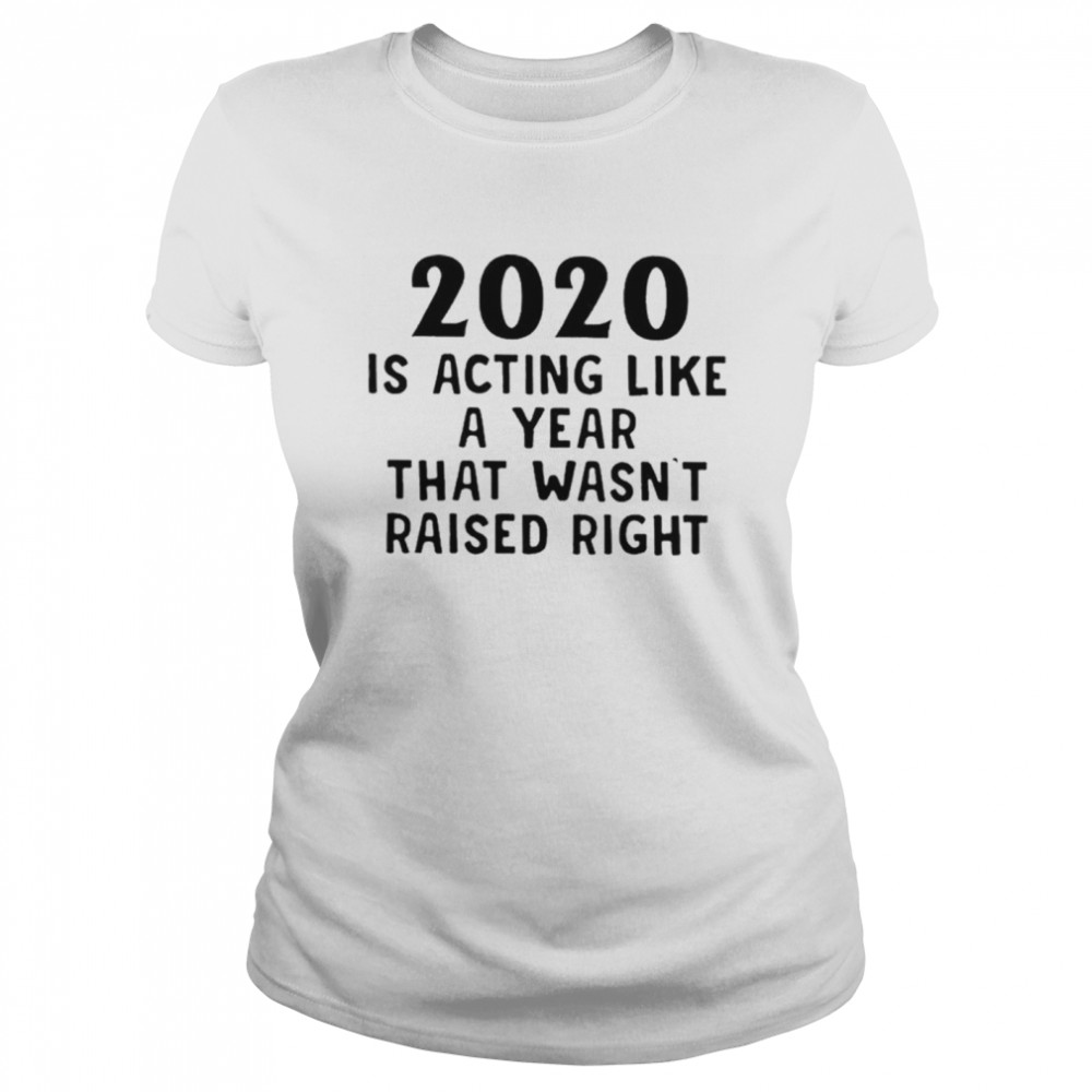 2020 Is Acting Like A Year That Wasnt Raised Right Classic Women's T-shirt