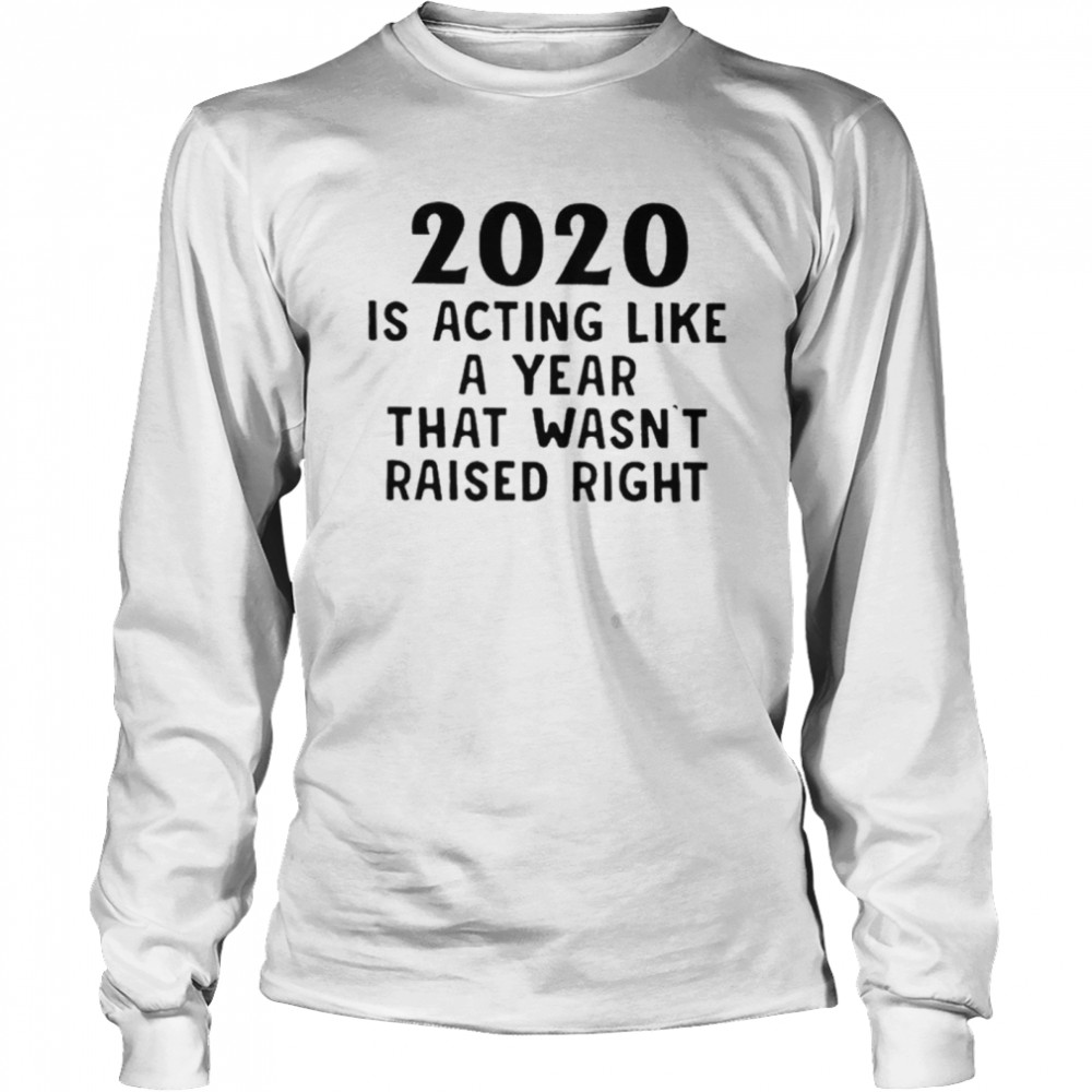 2020 Is Acting Like A Year That Wasnt Raised Right Long Sleeved T-shirt