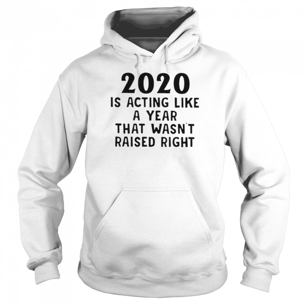 2020 Is Acting Like A Year That Wasnt Raised Right Unisex Hoodie