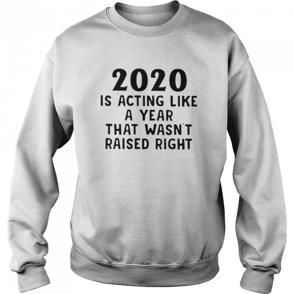 2020 Is Acting Like A Year That Wasnt Raised Right Unisex Sweatshirt