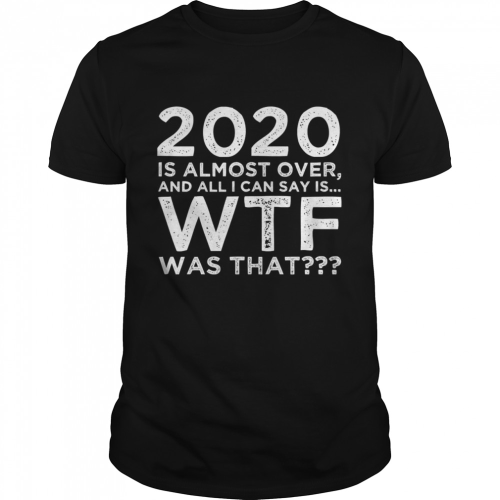 2020 Is Almost Over And All I Can Say Is Wtf Was That New Year's shirt