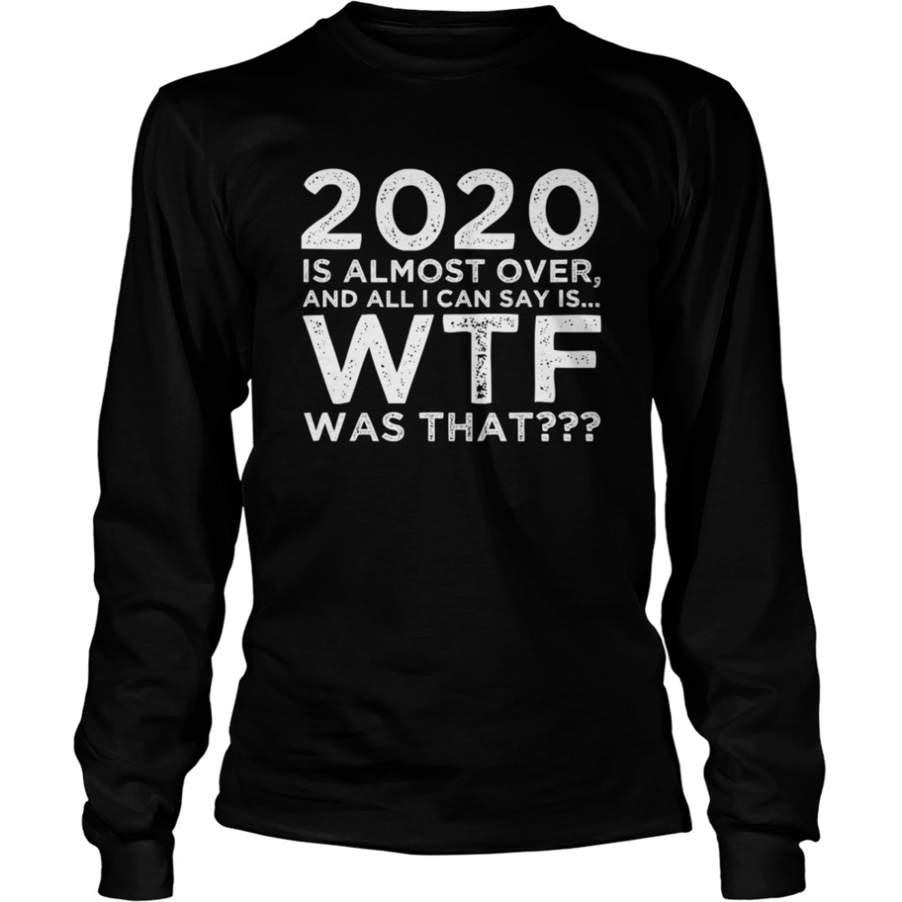2020 Is Almost Over And All I Can Say Is Wtf Was That New Year's Long Sleeved T-shirt