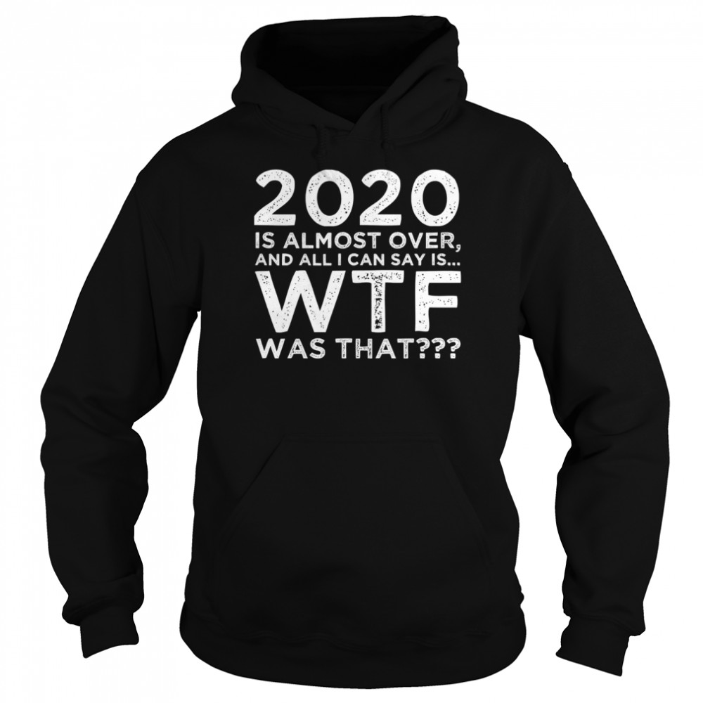 2020 Is Almost Over And All I Can Say Is Wtf Was That New Year's Unisex Hoodie