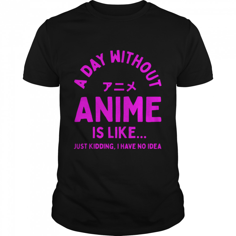 A Day Without Anime Is Like Anime shirt