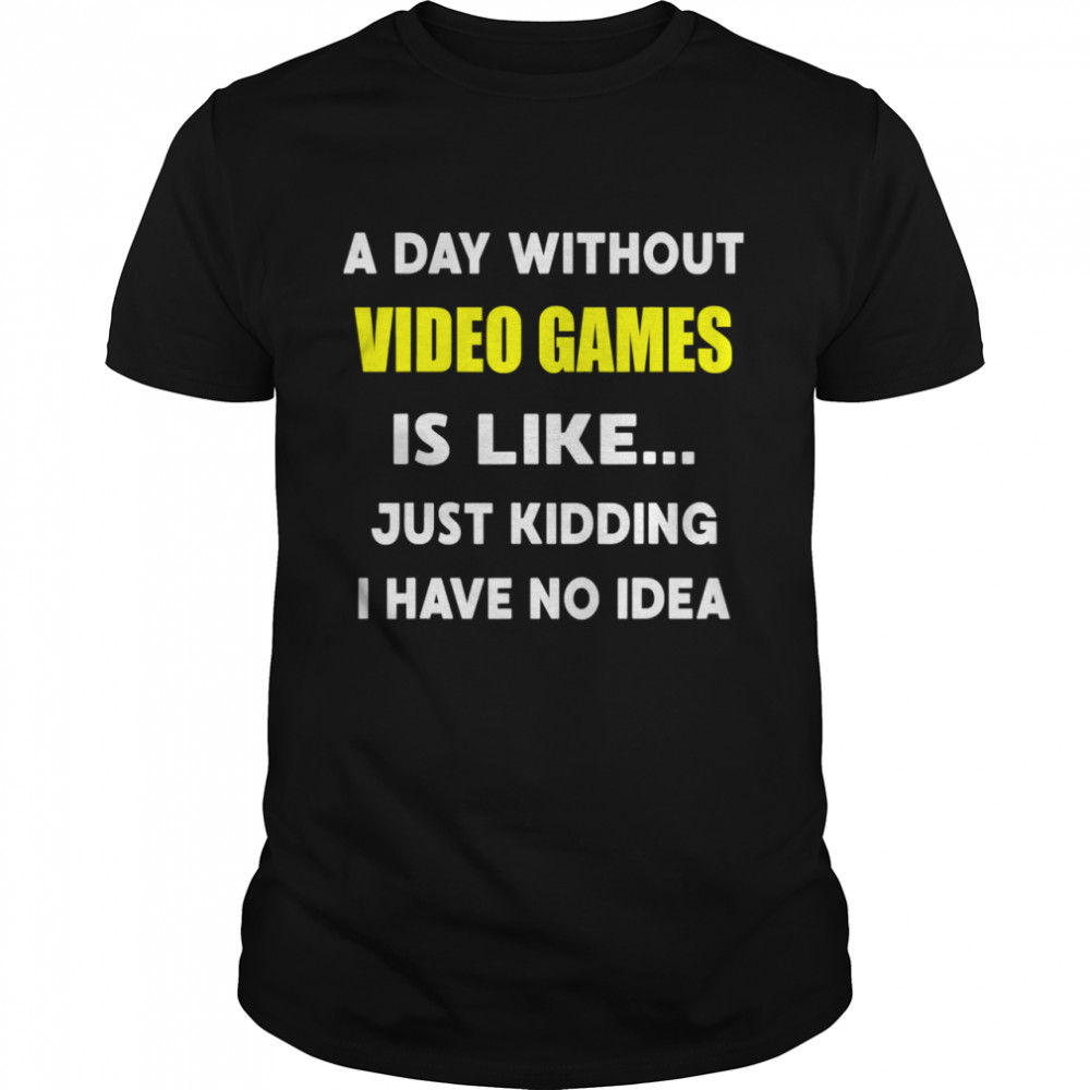 A Day Without Video Games Is Like Just Kidding I Have No Idea shirt