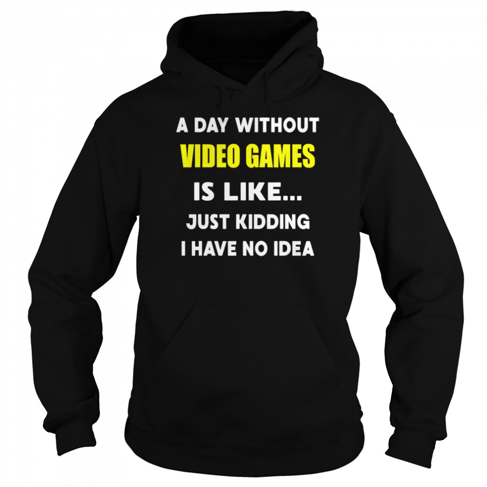 A Day Without Video Games Is Like Just Kidding I Have No Idea Unisex Hoodie