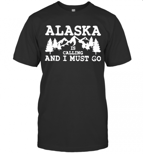 Alaska Is Calling And I Must Go T-Shirt