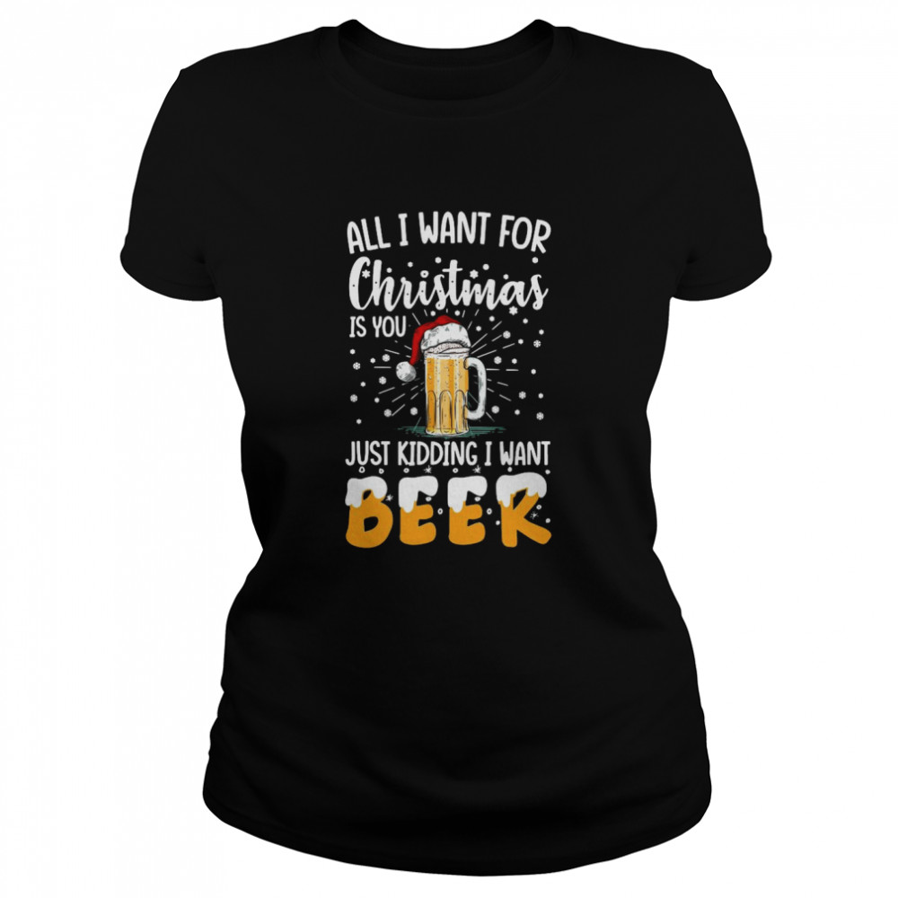 All I Want For Christmas Is You Just Kidding I Want Beer Classic Women's T-shirt
