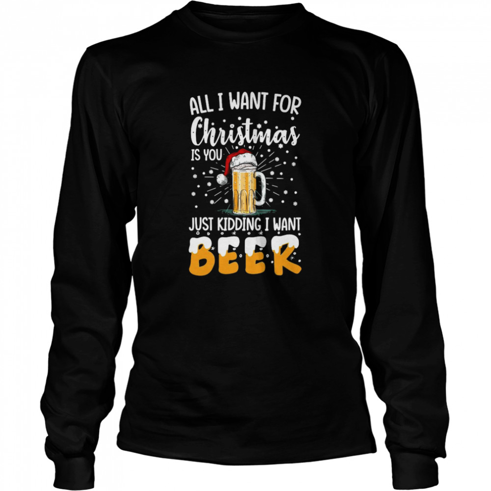 All I Want For Christmas Is You Just Kidding I Want Beer Long Sleeved T-shirt