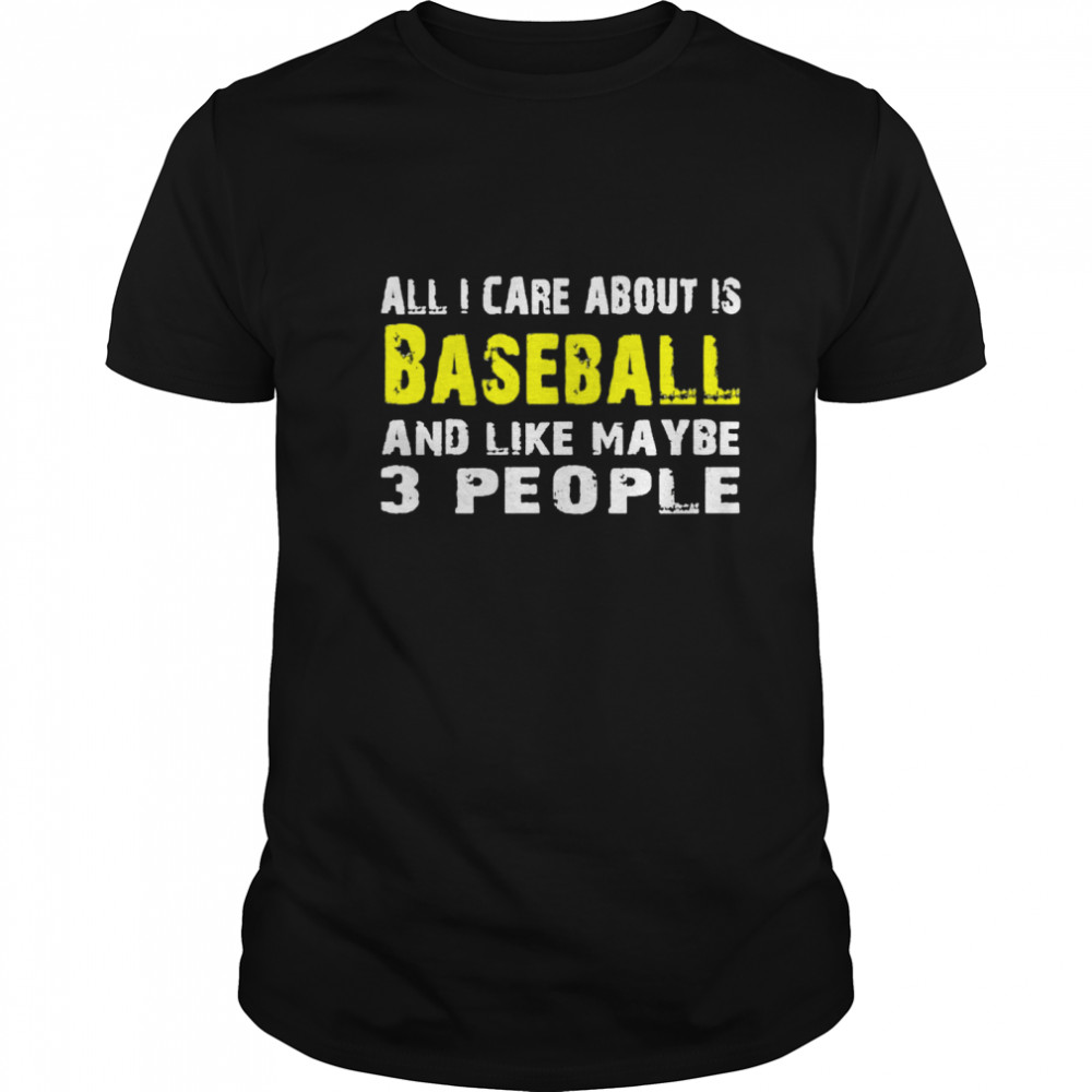 All I care about is Baseball and like maybe 3 people shirt