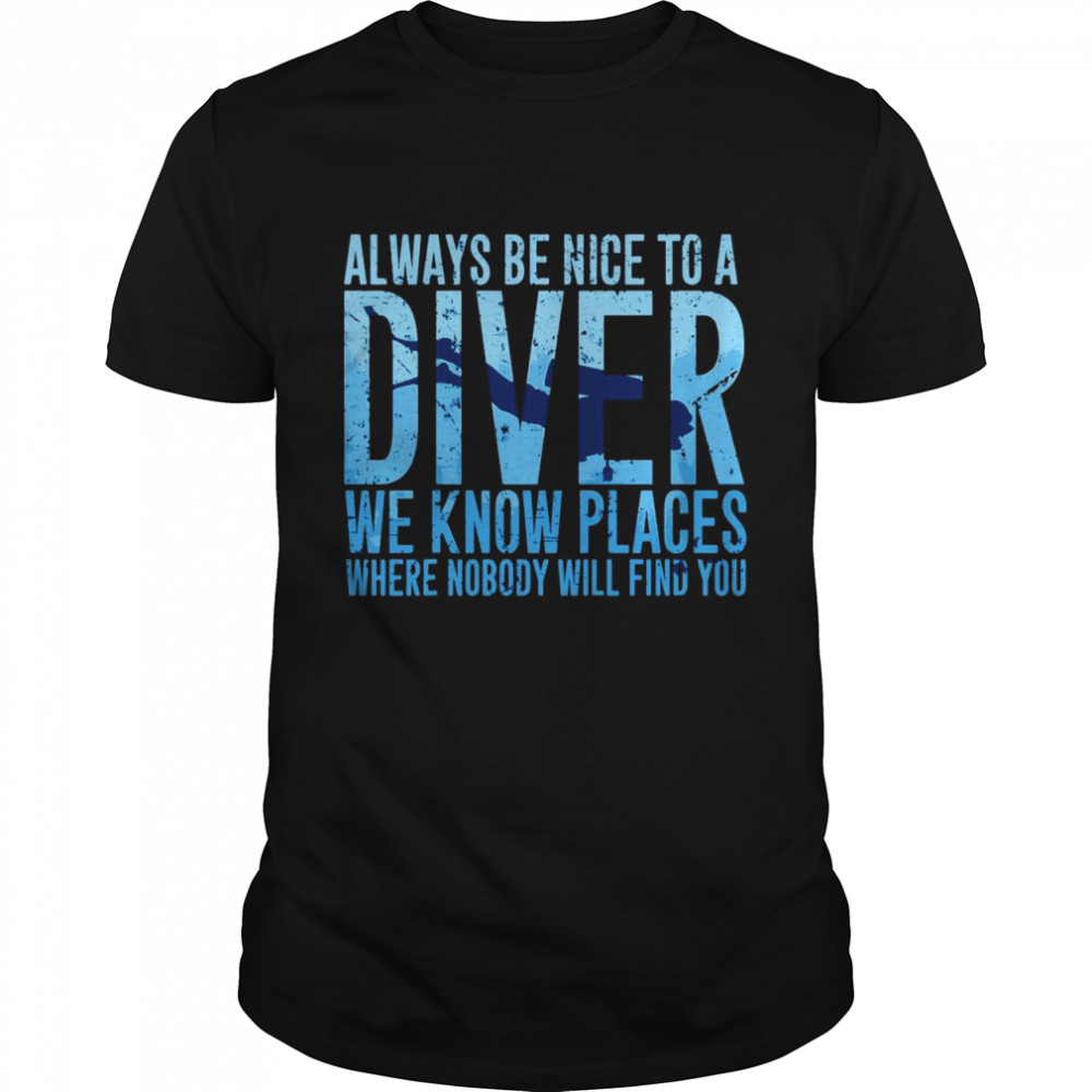 Always Be Nice To A Diver We Know Places Where Nobody Will Find shirt