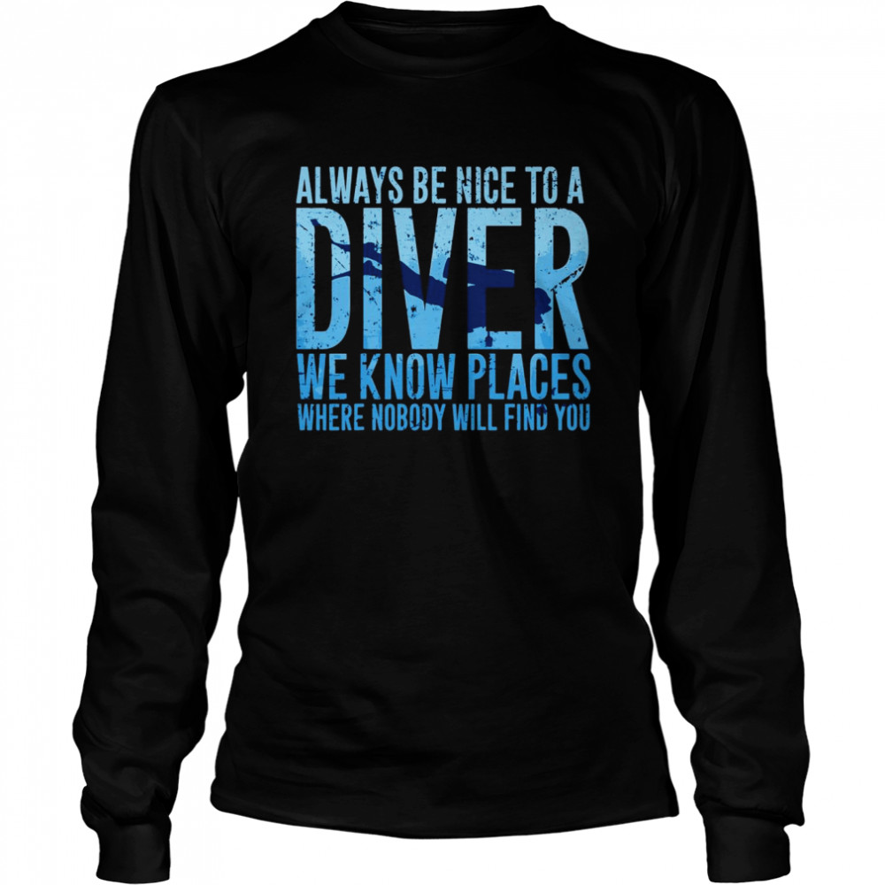 Always Be Nice To A Diver We Know Places Where Nobody Will Find Long Sleeved T-shirt