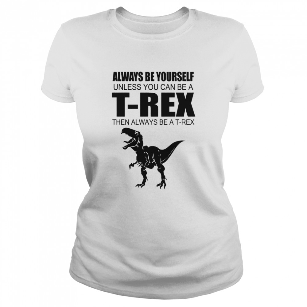Always Be Yourself Unless You Can Be A T Rex Then Always Be A T Rex Classic Women's T-shirt