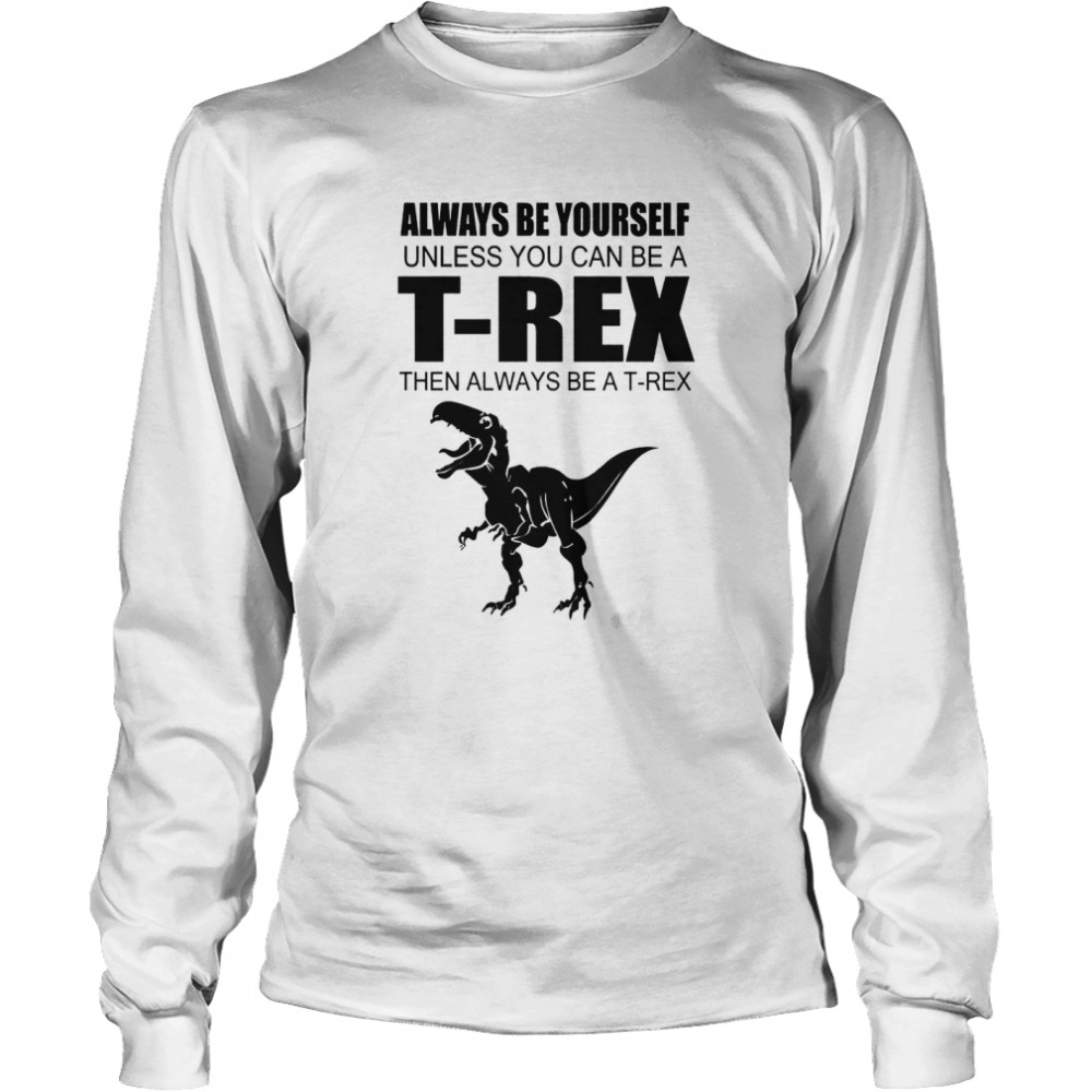 Always Be Yourself Unless You Can Be A T Rex Then Always Be A T Rex Long Sleeved T-shirt