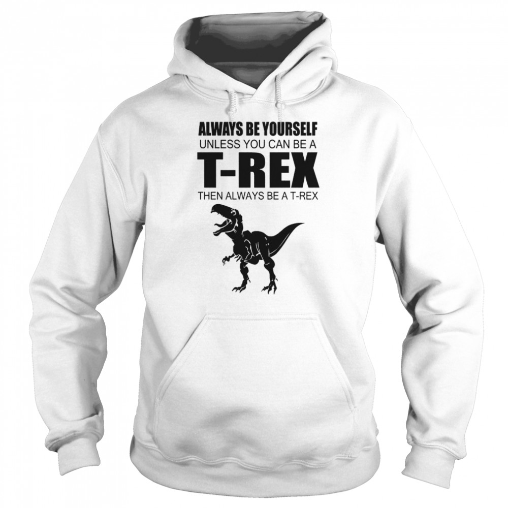 Always Be Yourself Unless You Can Be A T Rex Then Always Be A T Rex Unisex Hoodie