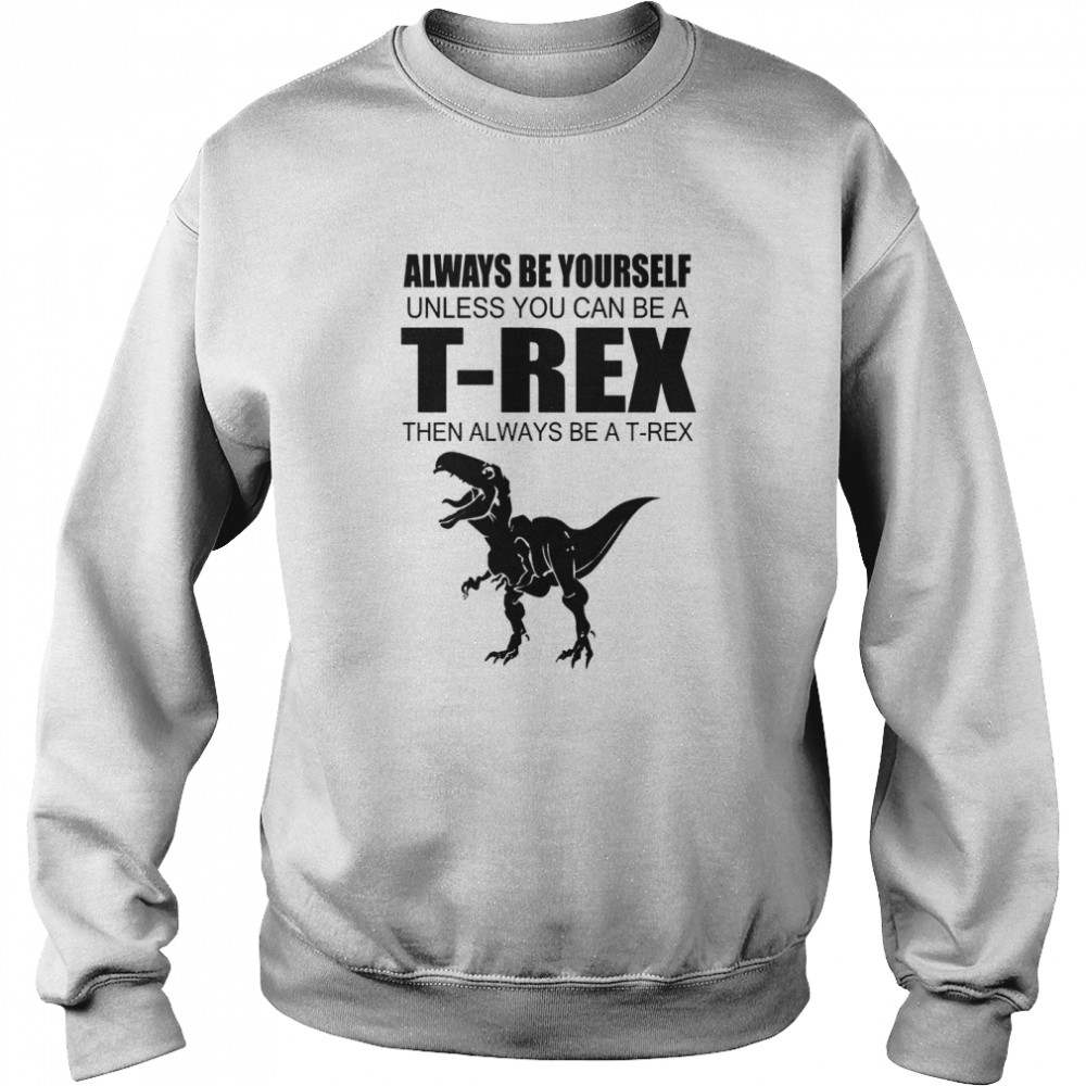Always Be Yourself Unless You Can Be A T Rex Then Always Be A T Rex Unisex Sweatshirt