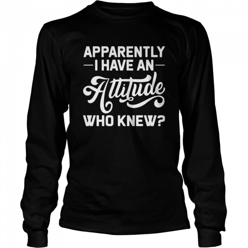 Apparently I Have An Attitude Who Knew Long Sleeved T-shirt
