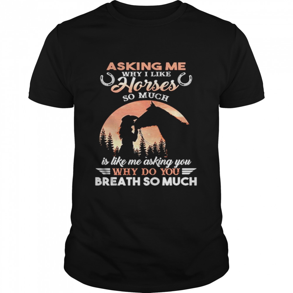 Asking Me Why I Like Horses So Much Is Like Me Asking You Why Do You Breath So Much shirt