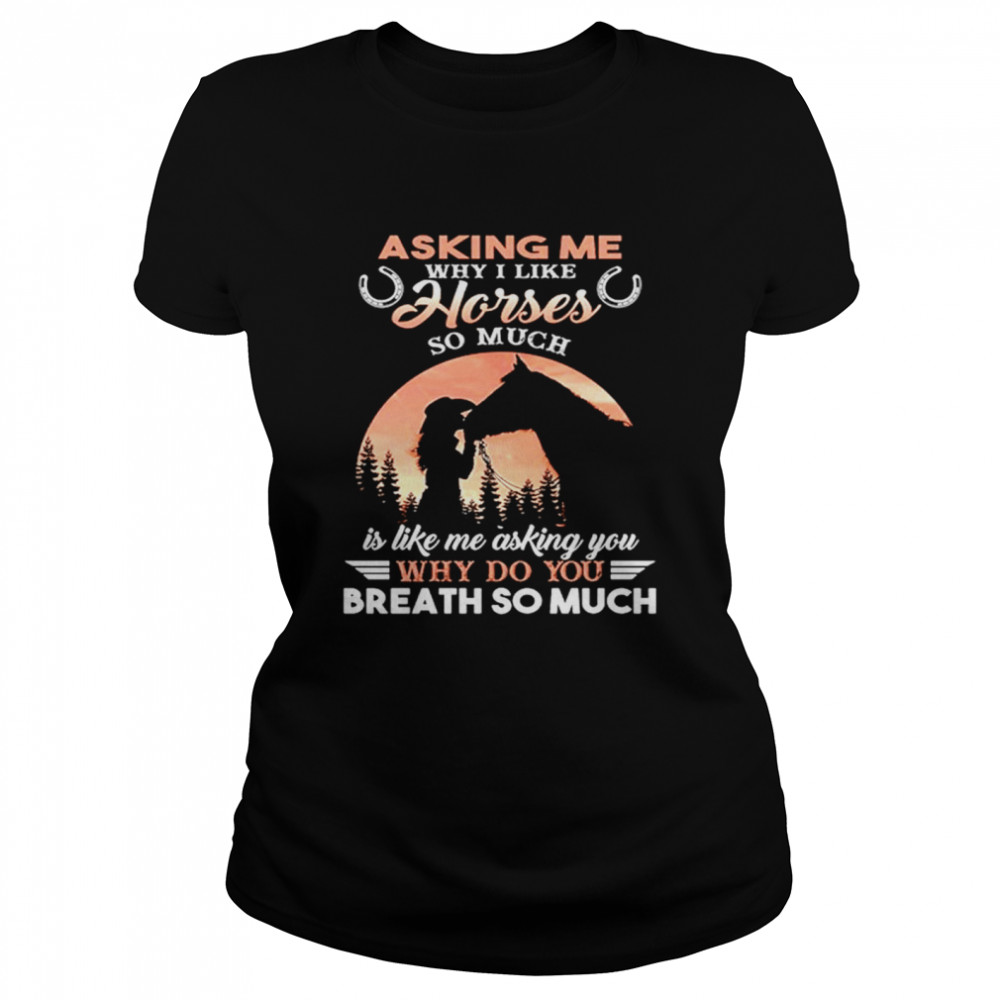 Asking Me Why I Like Horses So Much Is Like Me Asking You Why Do You Breath So Much Classic Women's T-shirt