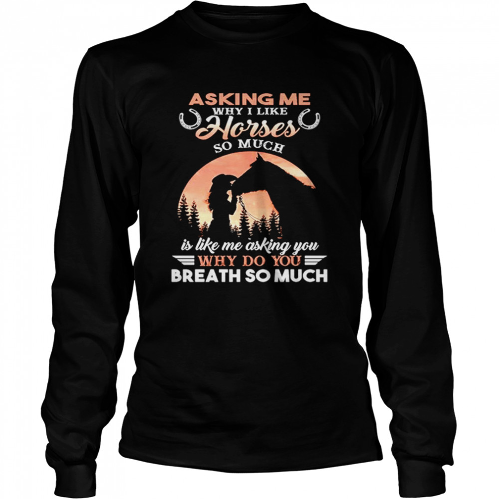 Asking Me Why I Like Horses So Much Is Like Me Asking You Why Do You Breath So Much Long Sleeved T-shirt