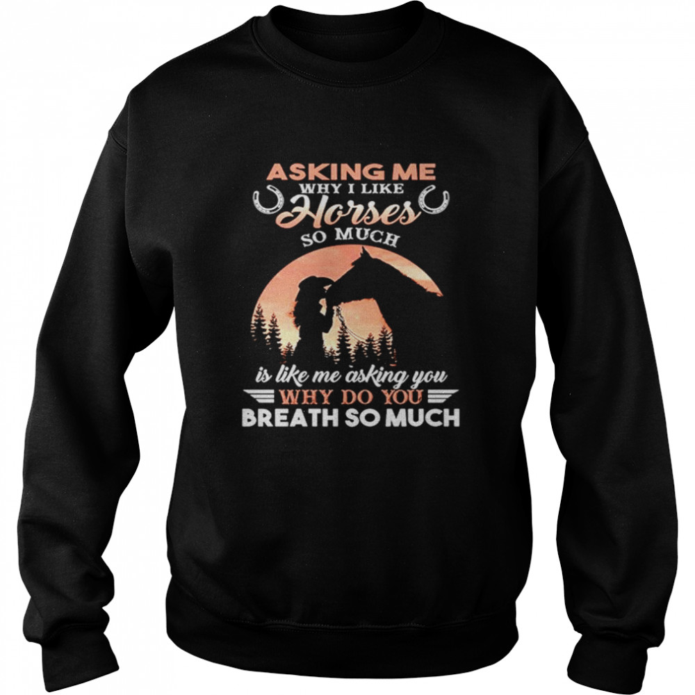 Asking Me Why I Like Horses So Much Is Like Me Asking You Why Do You Breath So Much Unisex Sweatshirt