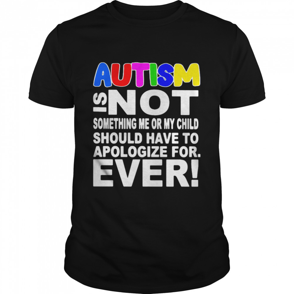 Autism Is Not Something Me Or My Child Should Have To Apologize For Ever shirt