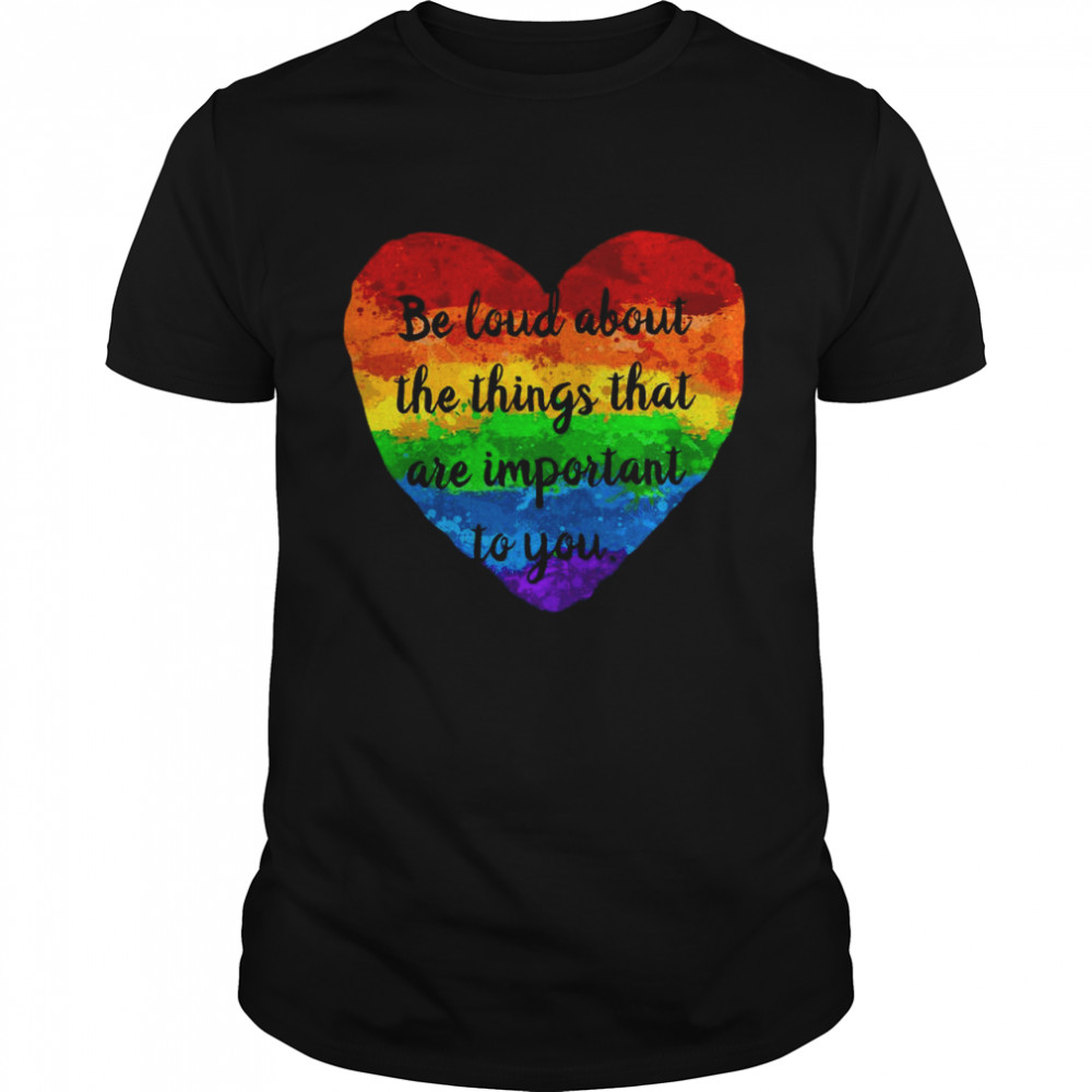 Be Loud About The Things That Are Important To You shirt