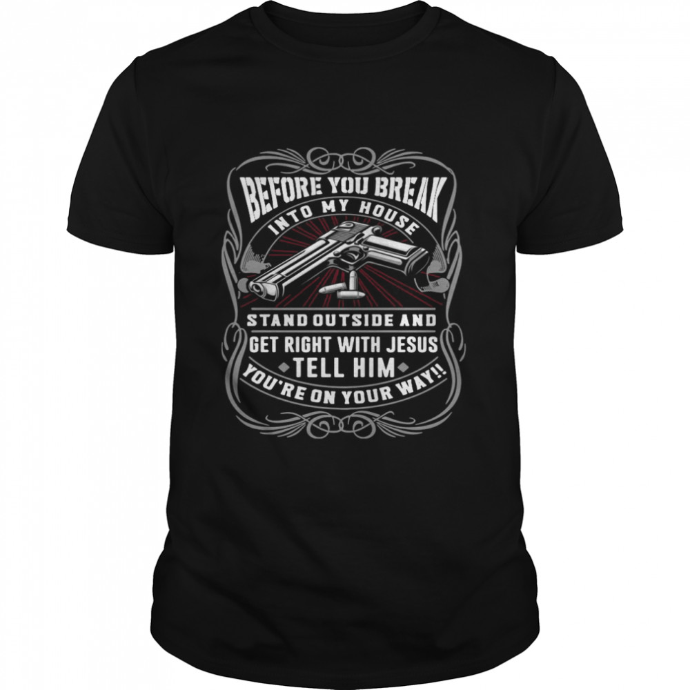 Before You Break Into My House Stand Outside And Get Right With Jesus Tell Him You’re On Your Way shirt