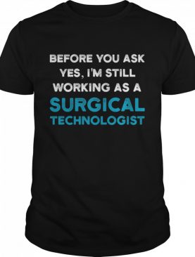 Before you ask yes I'm still working as a Surgical Technologist Ask Scrub Tech shirt