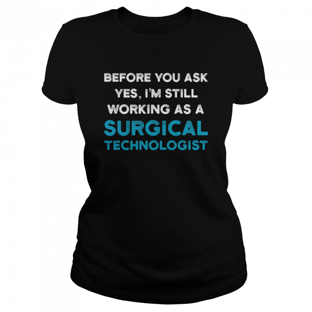 Before you ask yes I'm still working as a Surgical Technologist Ask Scrub Tech Classic Women's T-shirt