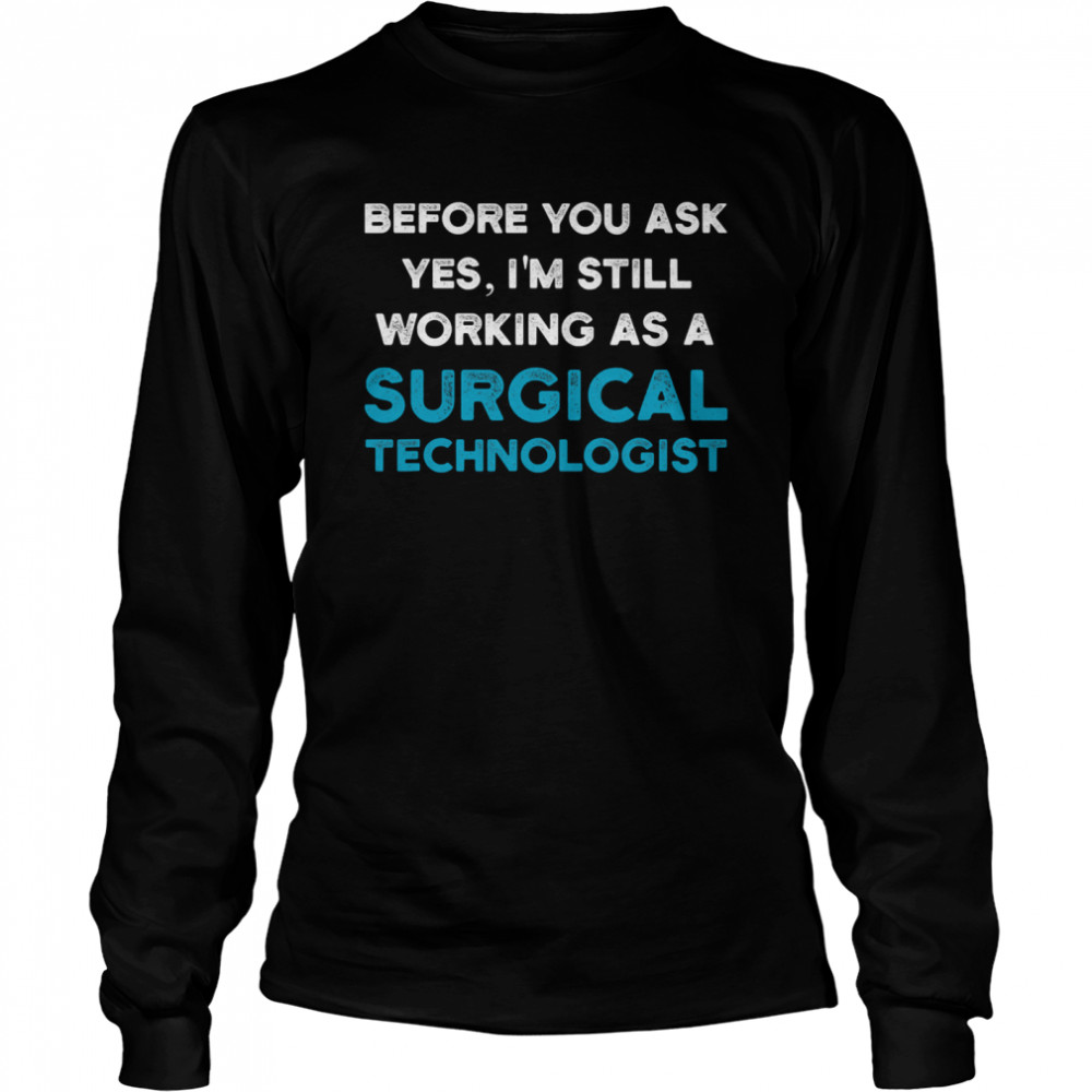 Before you ask yes I'm still working as a Surgical Technologist Ask Scrub Tech Long Sleeved T-shirt
