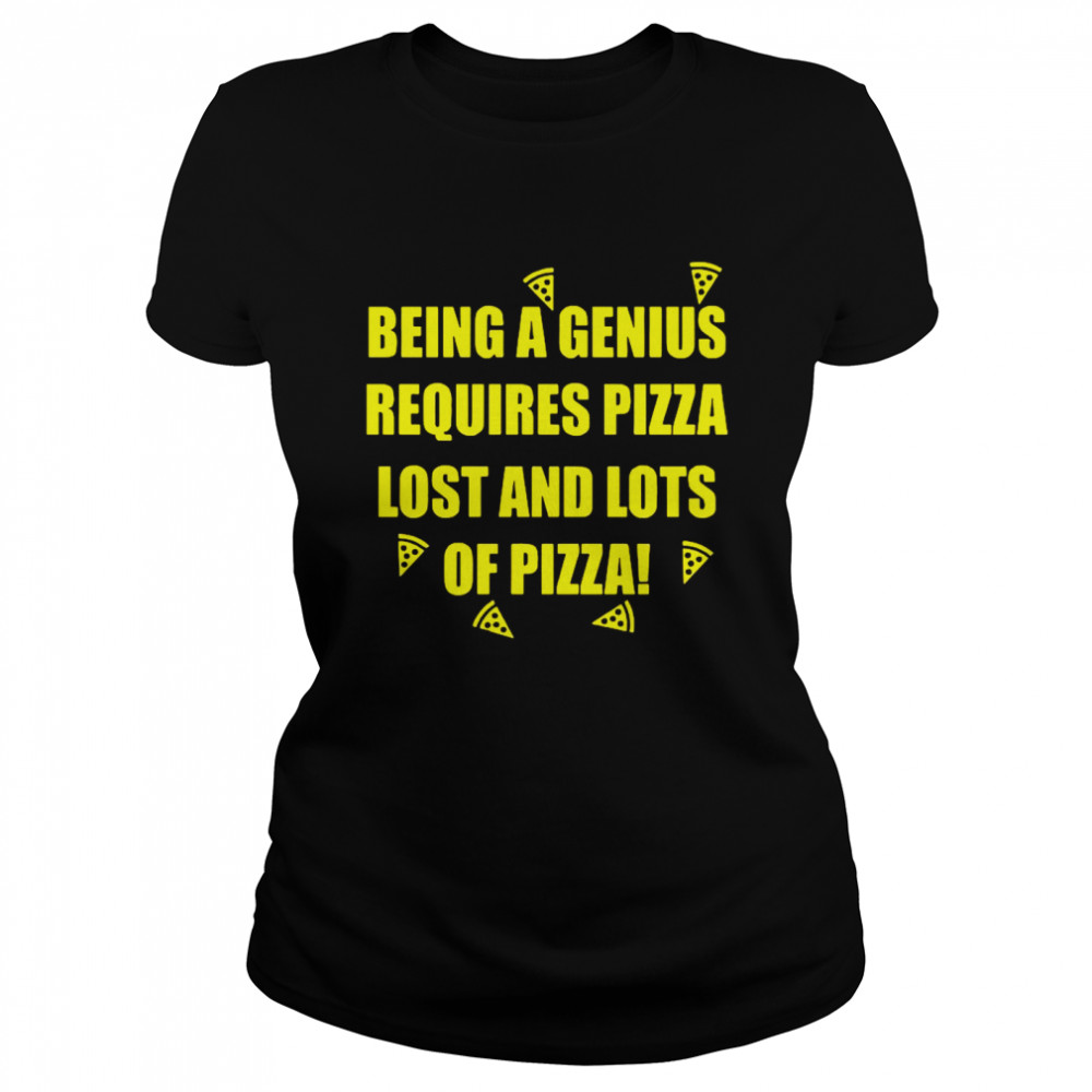 Being A Genius Requires Pizza Lost And Lots Of Pizza Classic Women's T-shirt