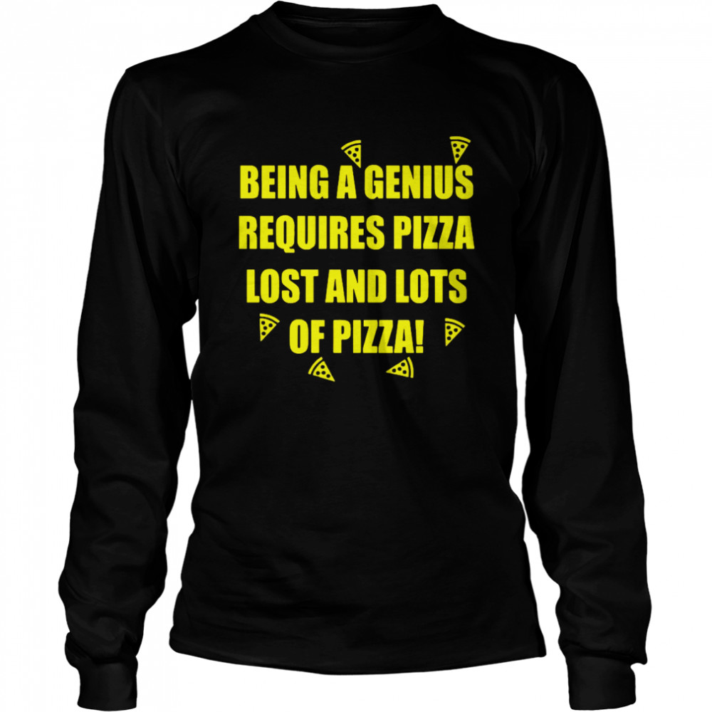 Being A Genius Requires Pizza Lost And Lots Of Pizza Long Sleeved T-shirt