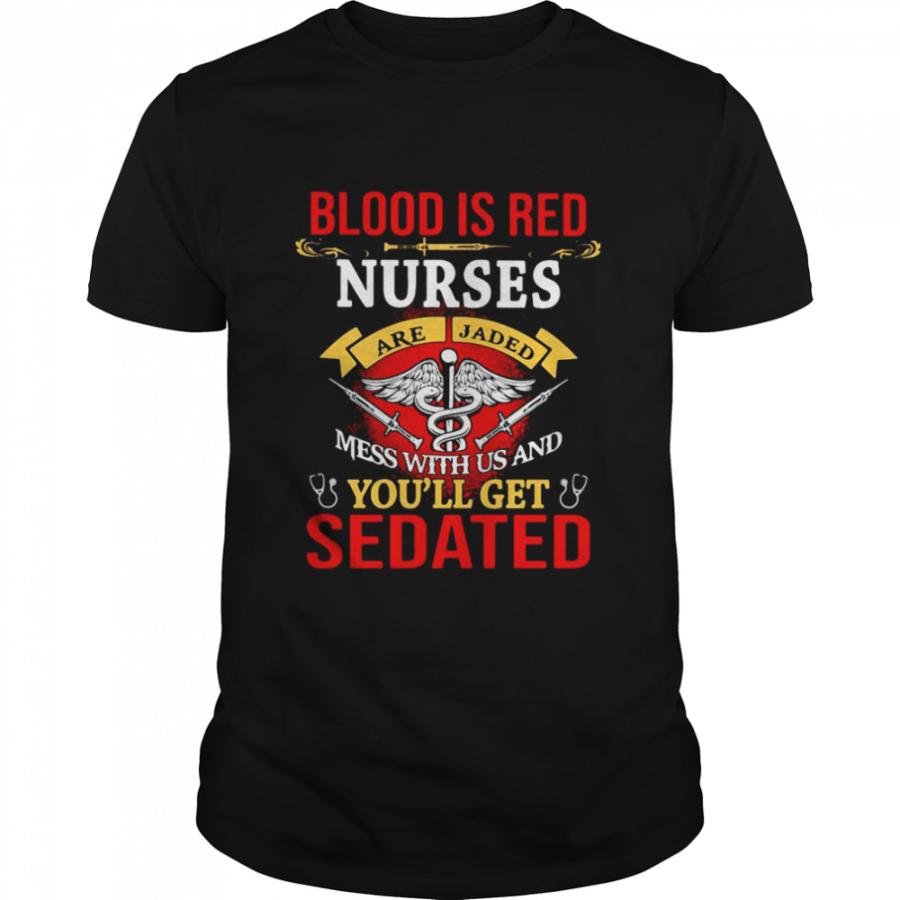 Blood Is Red Nurses Are Jaded Mess With Us And You’ll Get Sedated shirt