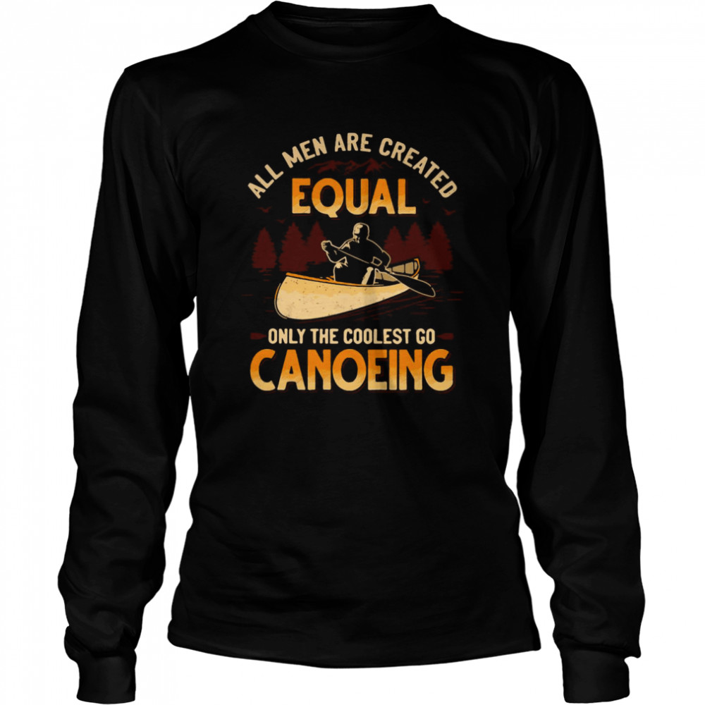 Canoeing All Men Are Created Equal Only The Coolest Go Canoeing Long Sleeved T-shirt