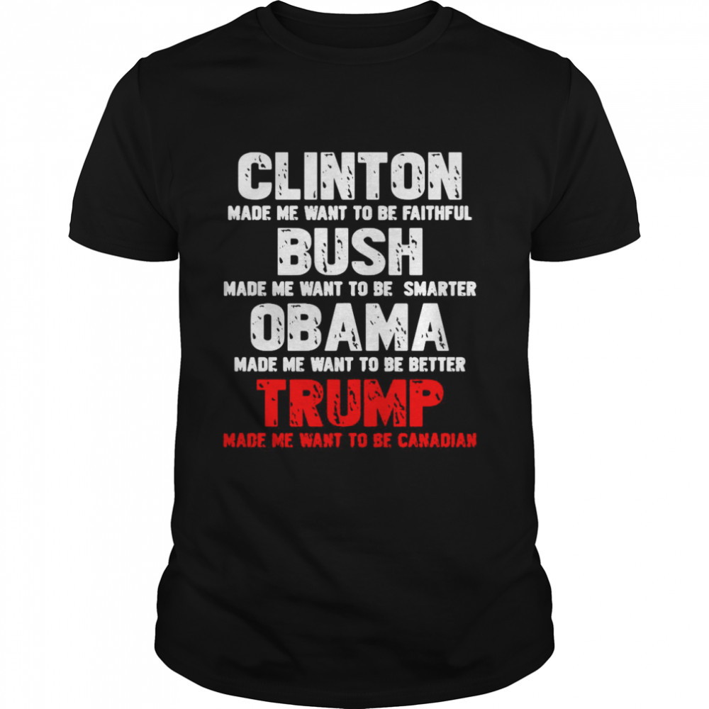 Clinton Made Me Want To Faithful Bush Made Me Want To Smarter Obama Made Me Want To Be Better Trump shirt