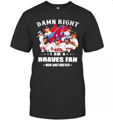 Damn Right I Am A Braves Fan Now And Forever T-Shirt