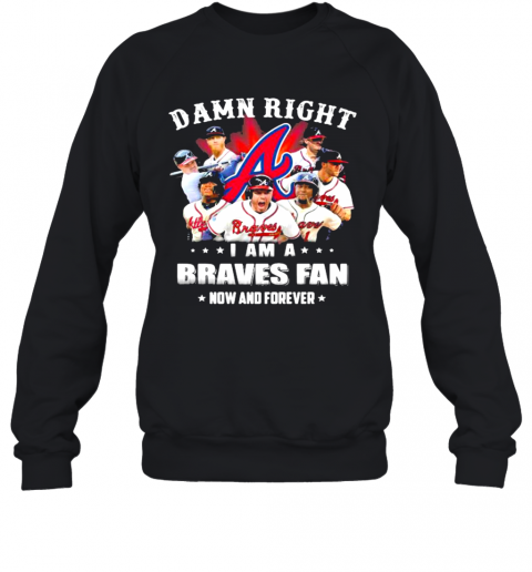 Damn Right I Am A Braves Fan Now And Forever T-Shirt Unisex Sweatshirt