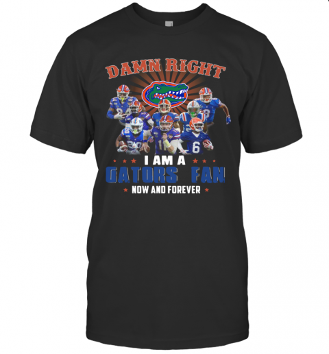 Damn Right I Am A Gators Fan Now And Forever T-Shirt
